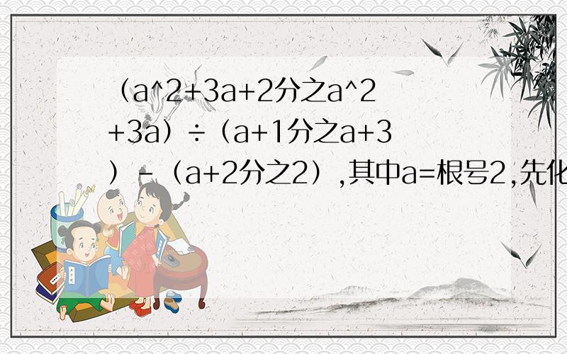 （a^2+3a+2分之a^2+3a）÷（a+1分之a+3）-（a+2分之2）,其中a=根号2,先化简后求值