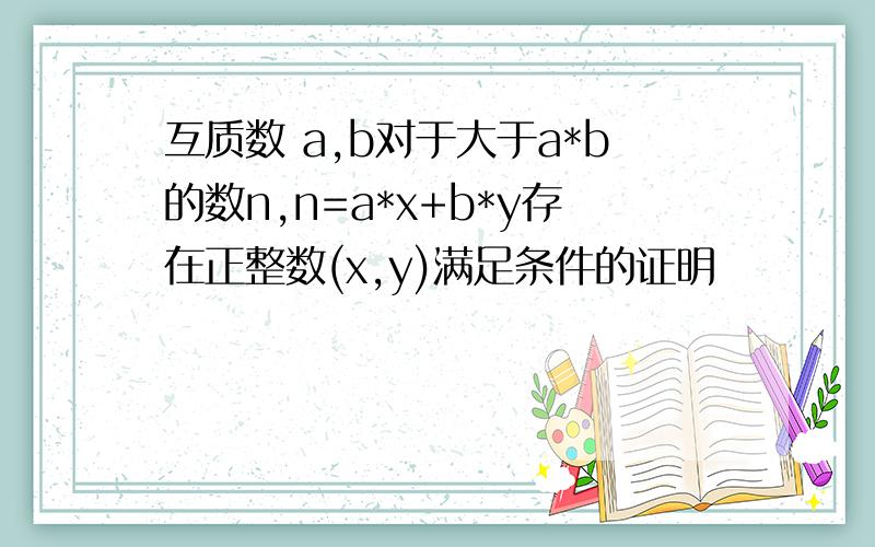 互质数 a,b对于大于a*b的数n,n=a*x+b*y存在正整数(x,y)满足条件的证明