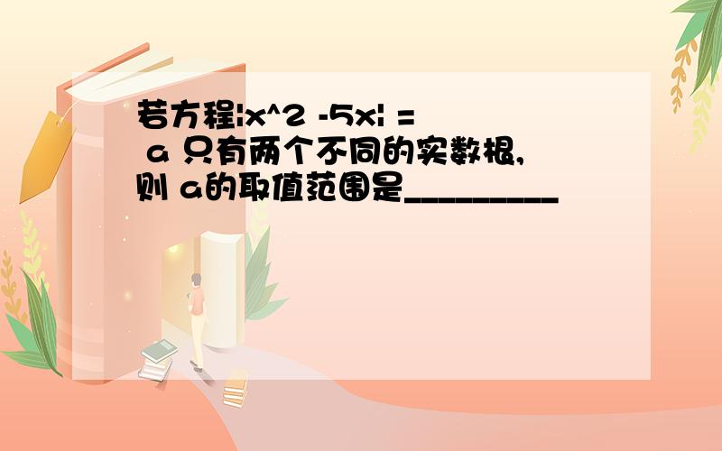 若方程|x^2 -5x| = a 只有两个不同的实数根,则 a的取值范围是_________