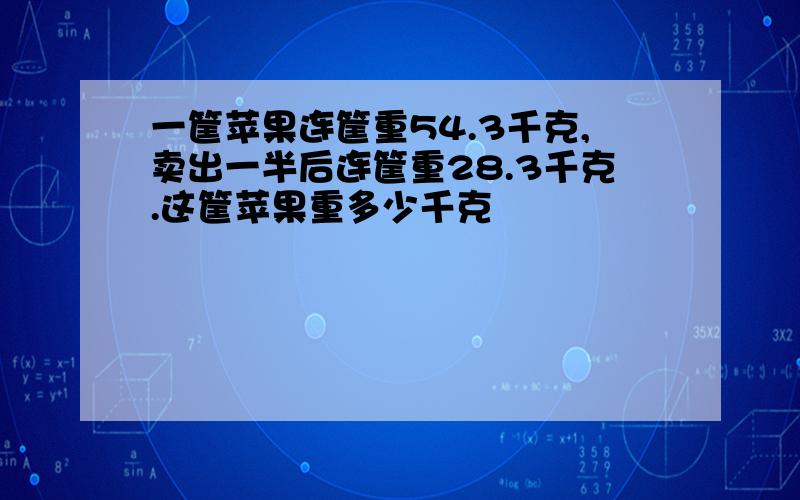 一筐苹果连筐重54.3千克,卖出一半后连筐重28.3千克.这筐苹果重多少千克