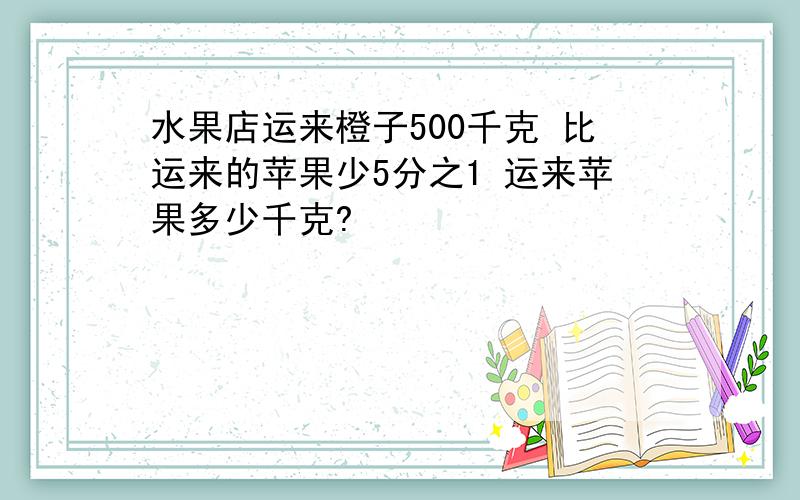 水果店运来橙子500千克 比运来的苹果少5分之1 运来苹果多少千克?