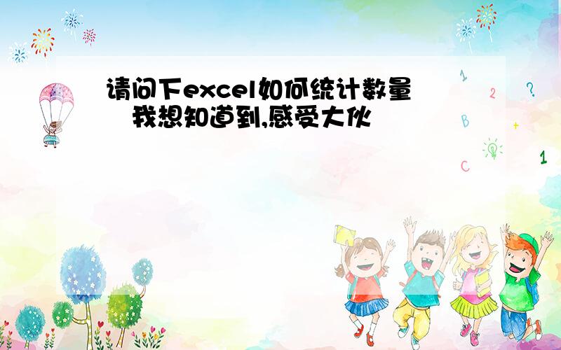 请问下excel如何统计数量　我想知道到,感受大伙