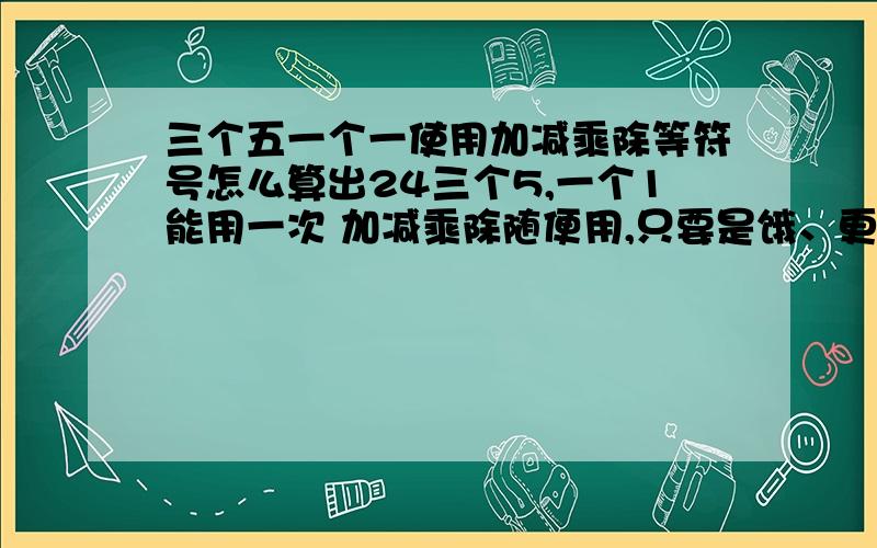 三个五一个一使用加减乘除等符号怎么算出24三个5,一个1能用一次 加减乘除随便用,只要是饿、更算术有关的符号就可以用.