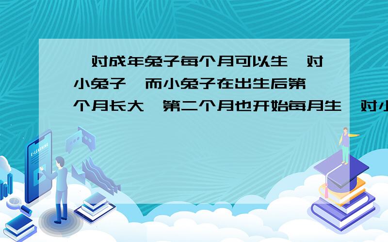 一对成年兔子每个月可以生一对小兔子,而小兔子在出生后第一个月长大,第二个月也开始每月生一对小兔子.现在养殖场里有一对小兔子,加入一年内没有兔子死亡,那么一年后养殖场里一共有