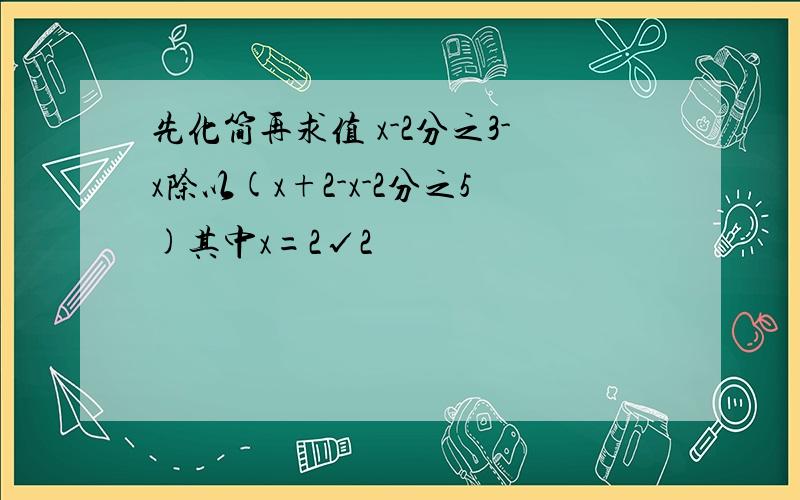 先化简再求值 x-2分之3-x除以(x+2-x-2分之5)其中x=2√2