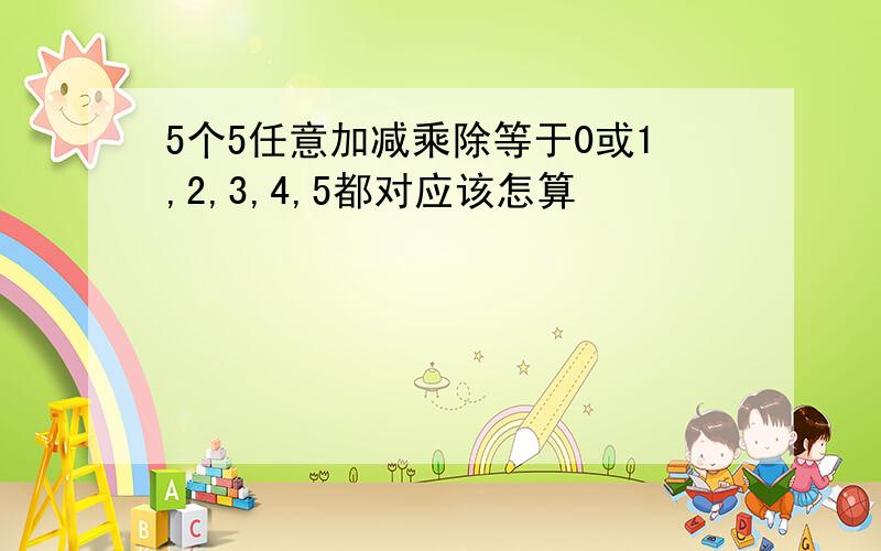 5个5任意加减乘除等于0或1,2,3,4,5都对应该怎算