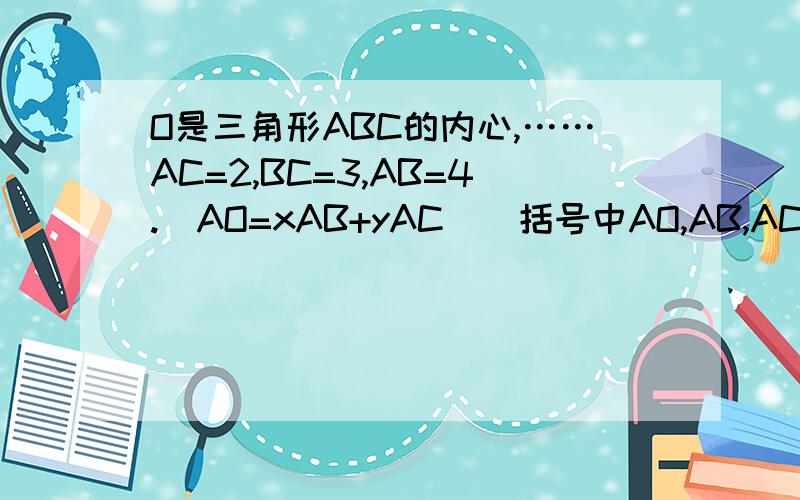 O是三角形ABC的内心,……AC=2,BC=3,AB=4.(AO=xAB+yAC)（括号中AO,AB,AC为向量）,则x+y的值为?