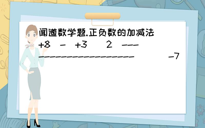 闻道数学题.正负数的加减法[+8]-[+3][2]--------------------       -7                                   中间的是分数线