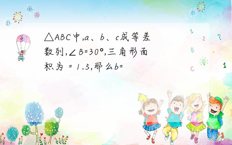 △ABC中,a、b、c成等差数列,∠B=30°,三角形面积为 = 1.5,那么b=