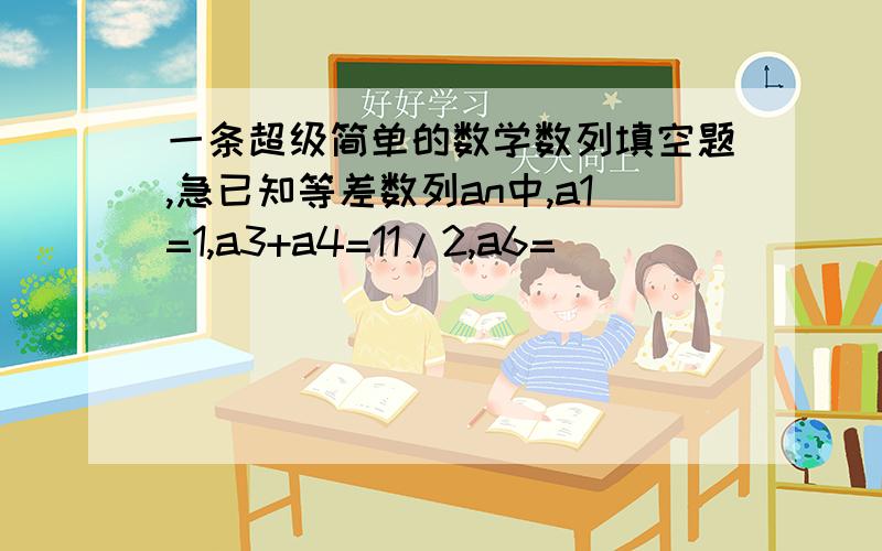 一条超级简单的数学数列填空题,急已知等差数列an中,a1=1,a3+a4=11/2,a6=___