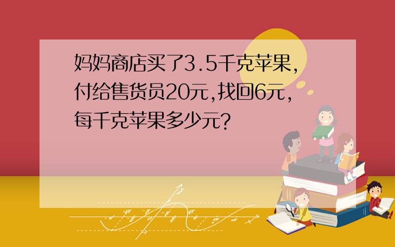 妈妈商店买了3.5千克苹果,付给售货员20元,找回6元,每千克苹果多少元?