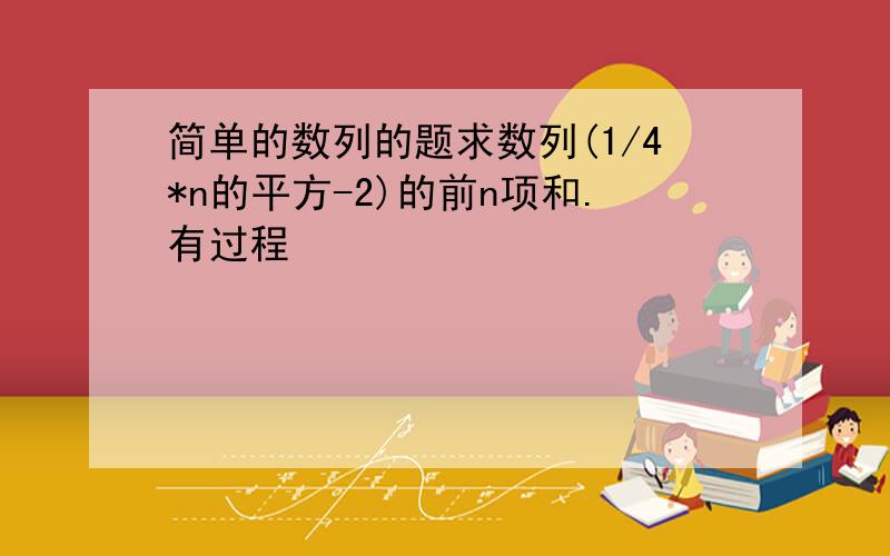 简单的数列的题求数列(1/4*n的平方-2)的前n项和.有过程