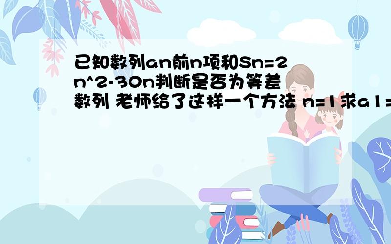 已知数列an前n项和Sn=2n^2-30n判断是否为等差数列 老师给了这样一个方法 n=1求a1=s1 n≥2 an=Sn-Sn-1 验证1中a1是否满足2中an 上课没怎么听懂,麻烦给讲一下这三步在这道题上是怎么用的,怎么想的,一