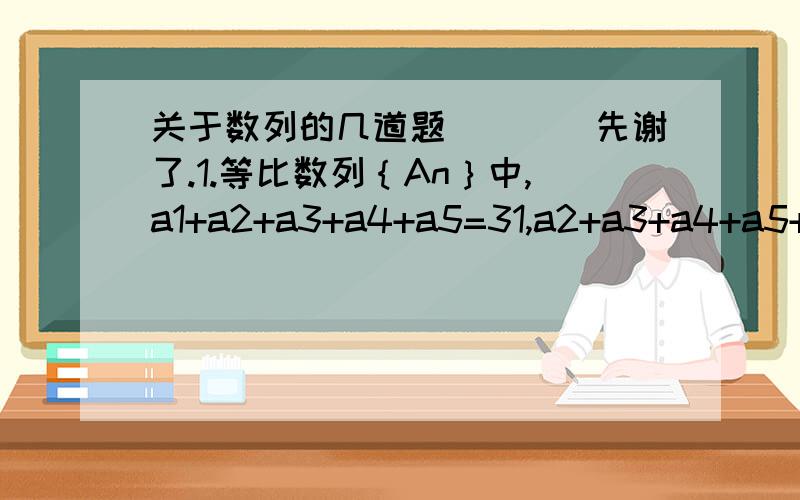 关于数列的几道题````先谢了.1.等比数列｛An｝中,a1+a2+a3+a4+a5=31,a2+a3+a4+a5+a6=62,则此数列通项是()2.设正数a.b.c成等比数列,若a.b的等差中项为A1,b.c的等差中项为A2,则a/A1+c/A2的值为()3.若三角形的三