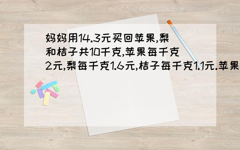 妈妈用14.3元买回苹果,梨和桔子共10千克,苹果每千克2元,梨每千克1.6元,桔子每千克1.1元.苹果,梨和桔子各多少千克?