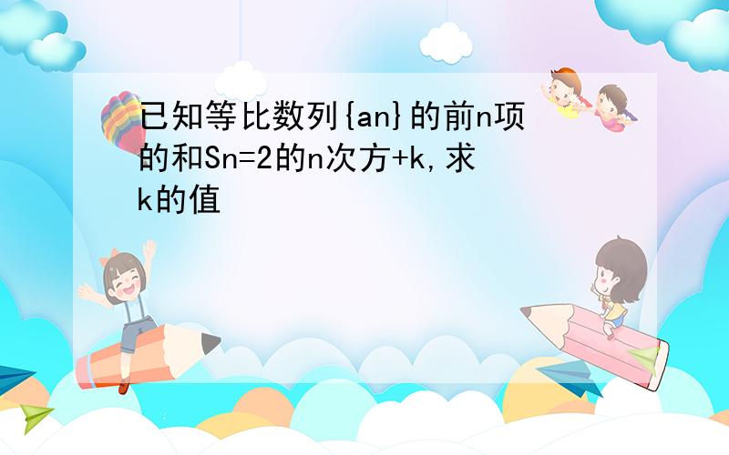 已知等比数列{an}的前n项的和Sn=2的n次方+k,求k的值