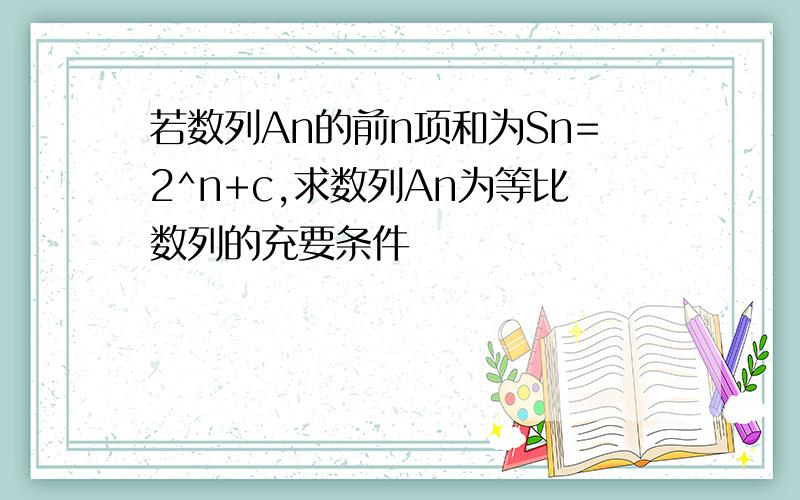 若数列An的前n项和为Sn=2^n+c,求数列An为等比数列的充要条件