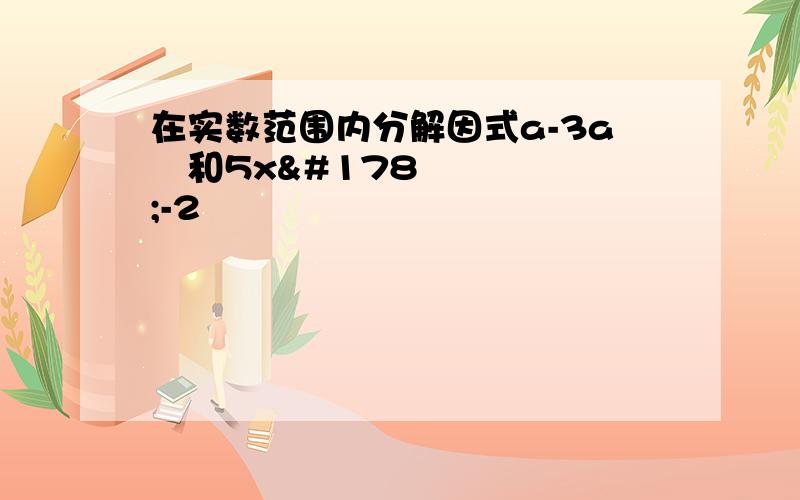 在实数范围内分解因式a-3a³和5x²-2