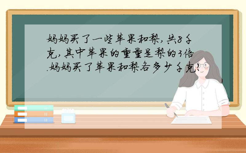 妈妈买了一些苹果和梨,共8千克,其中苹果的重量是梨的3倍.妈妈买了苹果和梨各多少千克?