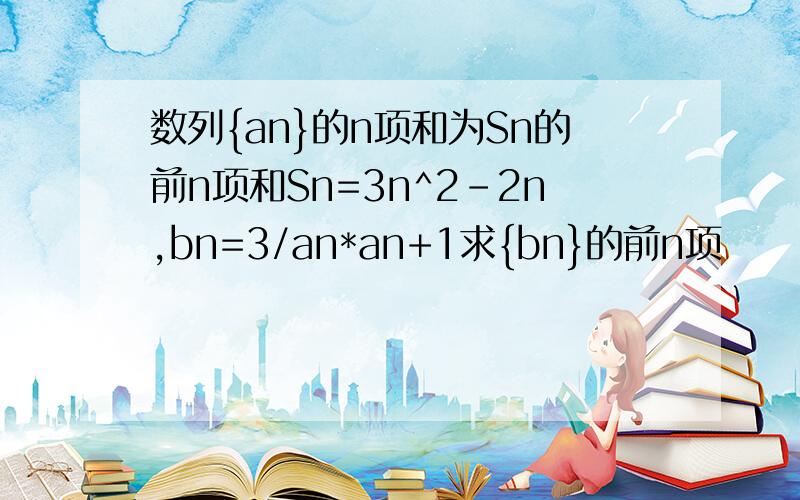 数列{an}的n项和为Sn的前n项和Sn=3n^2-2n,bn=3/an*an+1求{bn}的前n项