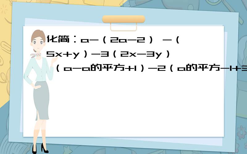 化简：a-（2a-2） -（5x+y）-3（2x-3y） （a-a的平方+1）-2（a的平方-1+3a）a-（2a-2）-（5x+y）-3（2x-3y）（a-a的平方+1）-2（a的平方-1+3a）