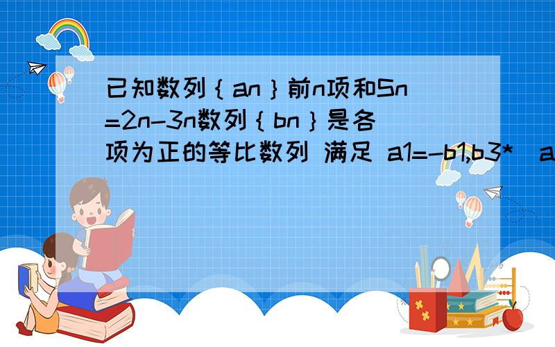 已知数列｛an｝前n项和Sn=2n-3n数列｛bn｝是各项为正的等比数列 满足 a1=-b1,b3*(a2-a1)=b11 求数列｛an｝ ｛bn｝通项公式 2记cn=an*bn 求cn最大值