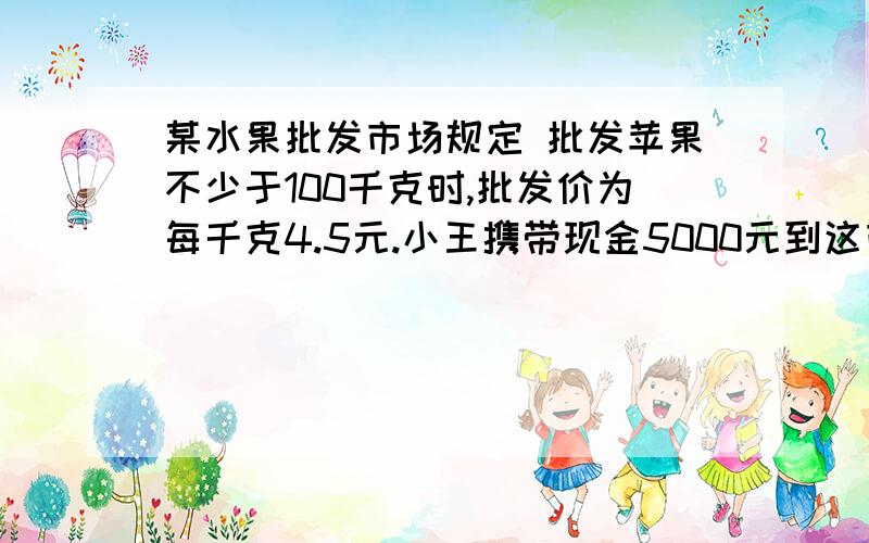 某水果批发市场规定 批发苹果不少于100千克时,批发价为每千克4.5元.小王携带现金5000元到这市场采购苹果1写出y与x的之间的函数关系式2求自变量x的取值范围.请把第二问的计算步骤写出，我