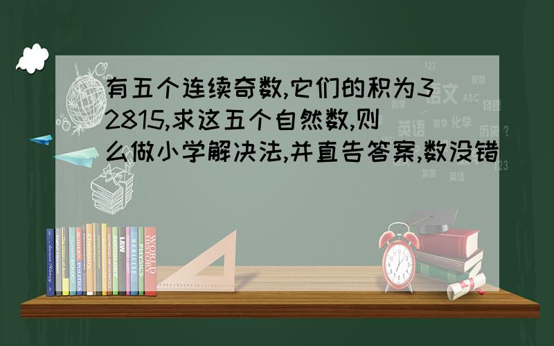 有五个连续奇数,它们的积为32815,求这五个自然数,则么做小学解决法,并直告答案,数没错