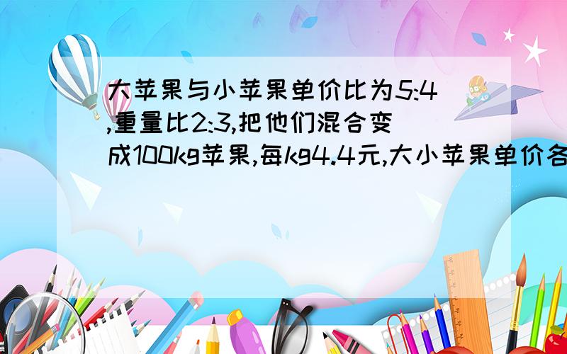 大苹果与小苹果单价比为5:4,重量比2:3,把他们混合变成100kg苹果,每kg4.4元,大小苹果单价各几