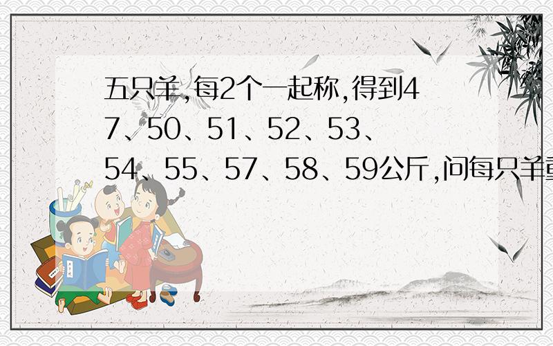 五只羊,每2个一起称,得到47、50、51、52、53、54、55、57、58、59公斤,问每只羊重多少?