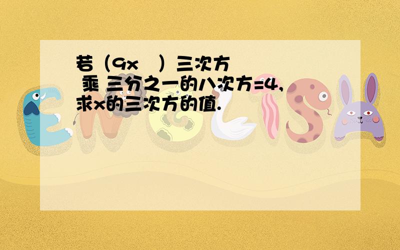 若（9x²）三次方 乘 三分之一的八次方=4,求x的三次方的值.