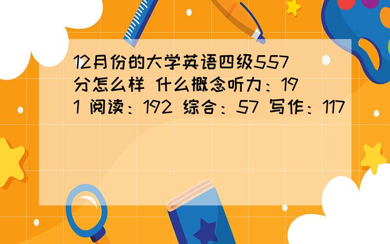 12月份的大学英语四级557分怎么样 什么概念听力：191 阅读：192 综合：57 写作：117