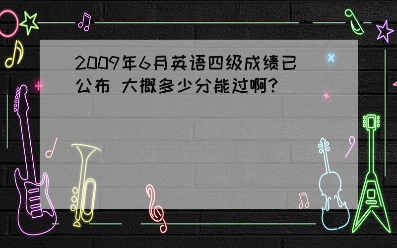 2009年6月英语四级成绩已公布 大概多少分能过啊?