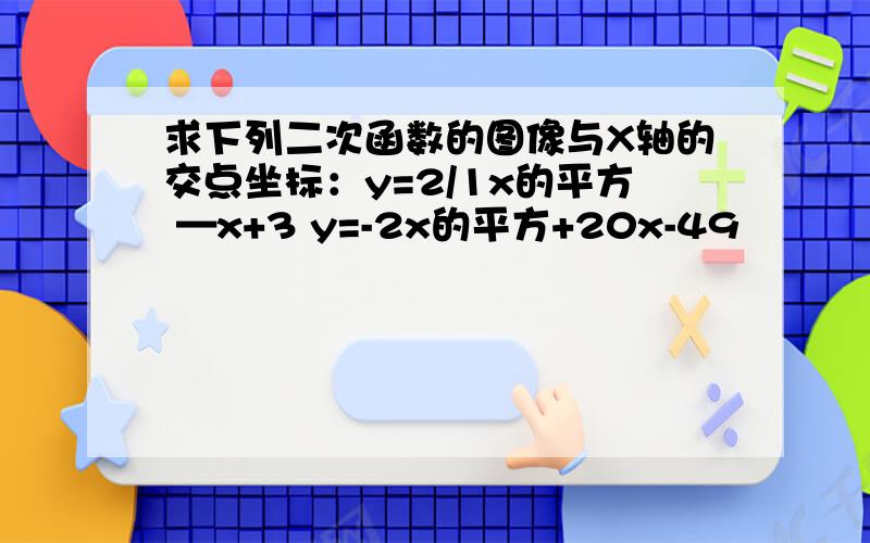 求下列二次函数的图像与X轴的交点坐标：y=2/1x的平方 —x+3 y=-2x的平方+20x-49