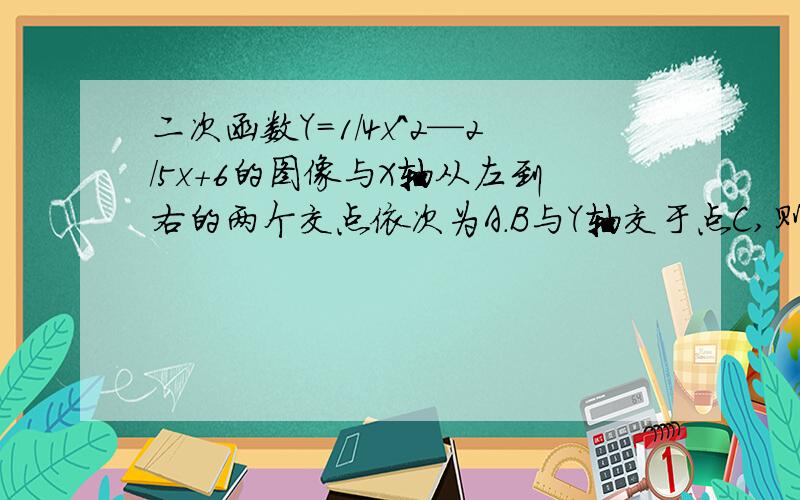 二次函数Y=1/4x^2—2/5x+6的图像与X轴从左到右的两个交点依次为A.B与Y轴交于点C,则A.B.C三点的坐标是?要方法和答案