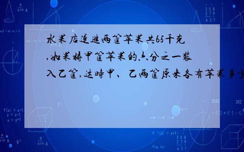 水果店运进两筐苹果共65千克,如果将甲筐苹果的六分之一装入乙筐,这时甲、乙两筐原来各有苹果多少千克?