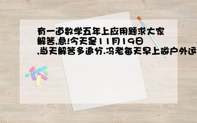 有一道数学五年上应用题求大家解答,急!今天是11月19日,当天解答多追分.冯老每天早上做户外运动,第一天他跑步2000米,散步1000米,共用24分,第二天他跑步3000米散步500米共用22分,他跑步和散步