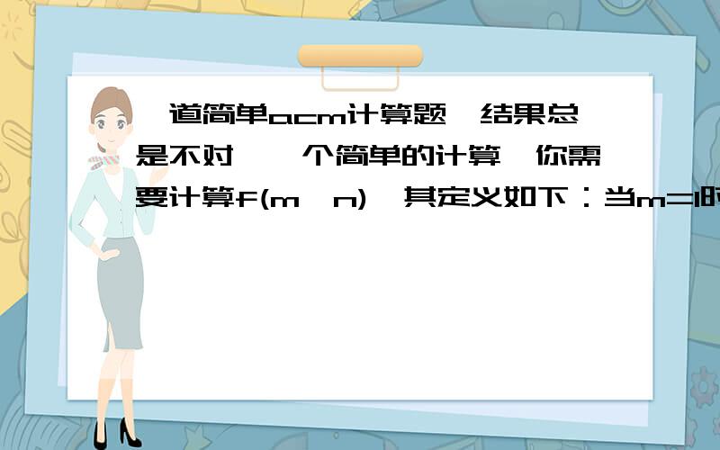 一道简单acm计算题,结果总是不对,一个简单的计算,你需要计算f(m,n),其定义如下：当m=1时,f(m,n)=n；当n=1时,f(m,n)=m；当m>1,n>1时,f(m,n)= f(m-1,n)+ f(m,n-1)输入第一行包含一个整数T（1