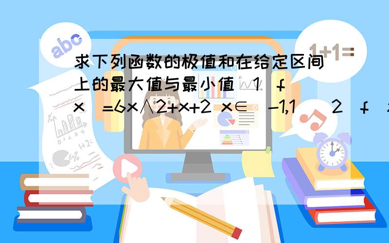 求下列函数的极值和在给定区间上的最大值与最小值(1)f（x）=6x∧2+x+2 x∈[-1,1](2)f(x)=x∧3-12x x∈[-3,3](2)f(x)=6-12x+x∧3 x∈[-/3,1](4)f(x)=48x-x∧3 x∈[-3,5] 先写出不等式,再画出表格和数轴,最后计算!虽