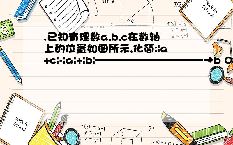 .已知有理数a,b,c在数轴上的位置如图所示,化简:|a+c|-|a|+|b|——————————→b 0 a c还有一题 如果 a,b,c为不等于0的有理数,试问：a/|a|+|b|/b+|c|/c的结果可能是几?算了 另外一题有理数不用