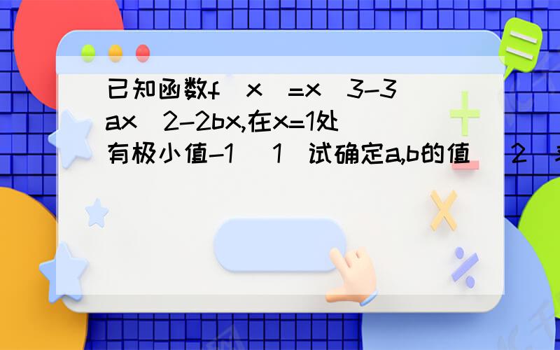 已知函数f(x)=x^3-3ax^2-2bx,在x=1处有极小值-1 (1)试确定a,b的值 （2）求f（x）的单调区间