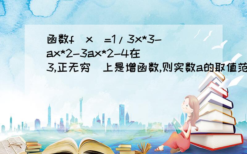 函数f(x)=1/3x*3-ax*2-3ax*2-4在(3,正无穷)上是增函数,则实数a的取值范围是( )