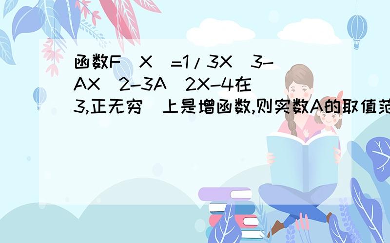 函数F(X)=1/3X^3-AX^2-3A^2X-4在（3,正无穷）上是增函数,则实数A的取值范围是