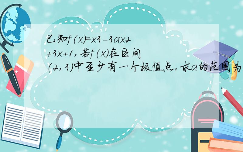 已知f(x)=x3-3ax2+3x+1,若f(x)在区间(2,3)中至少有一个极值点,求a的范围为什么f'(2)f'(3)＜0,这样不就大于0了,至少可以有两个啊