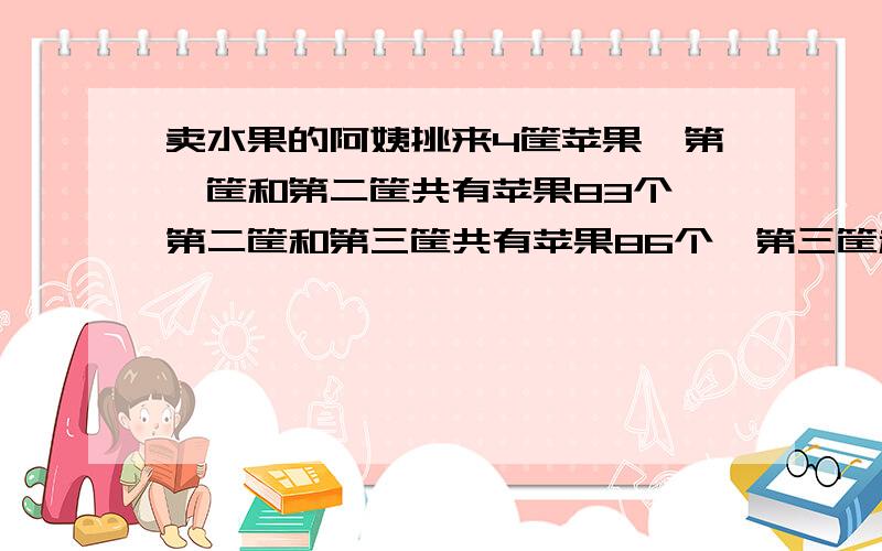 卖水果的阿姨挑来4筐苹果,第一筐和第二筐共有苹果83个,第二筐和第三筐共有苹果86个,第三筐和第四筐不好意思~脑子突然死机！卖水果的阿姨挑来4筐苹果，第一筐和第二筐共有苹果83个，第