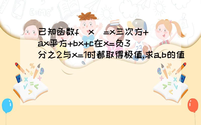 已知函数f(x)=x三次方+ax平方+bx+c在x=负3分之2与x=1时都取得极值,求a.b的值