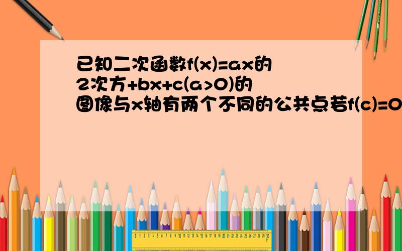 已知二次函数f(x)=ax的2次方+bx+c(a>0)的图像与x轴有两个不同的公共点若f(c)=0且0