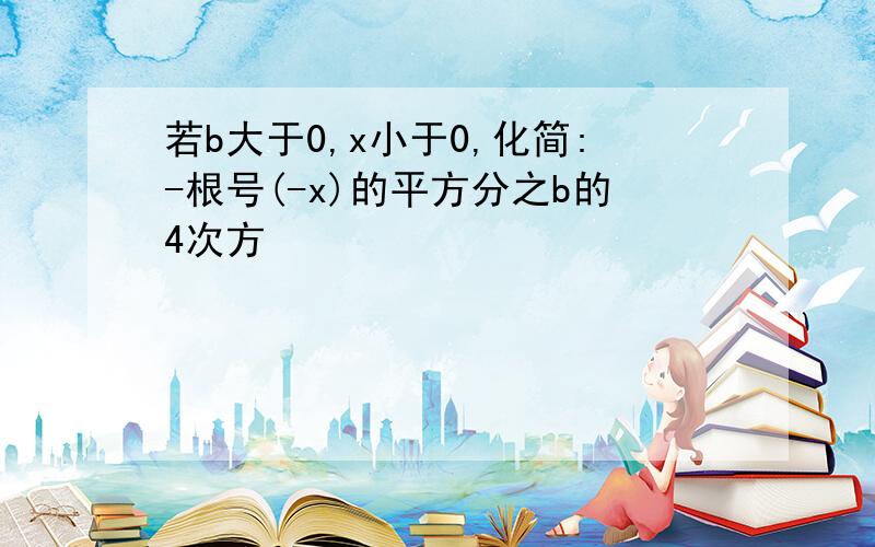 若b大于0,x小于0,化简:-根号(-x)的平方分之b的4次方