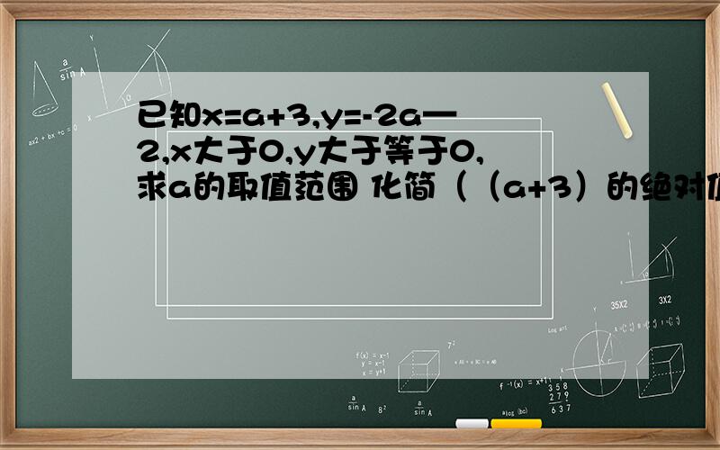 已知x=a+3,y=-2a—2,x大于0,y大于等于0,求a的取值范围 化简（（a+3）的绝对值已知x=a+3,y=-2a—2,x大于0,y大于等于0,求a的取值范围化简（（a+3）的绝对值）+（（a—1）的绝对值）