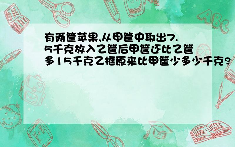 有两筐苹果,从甲筐中取出7.5千克放入乙筐后甲筐还比乙筐多15千克乙框原来比甲筐少多少千克?